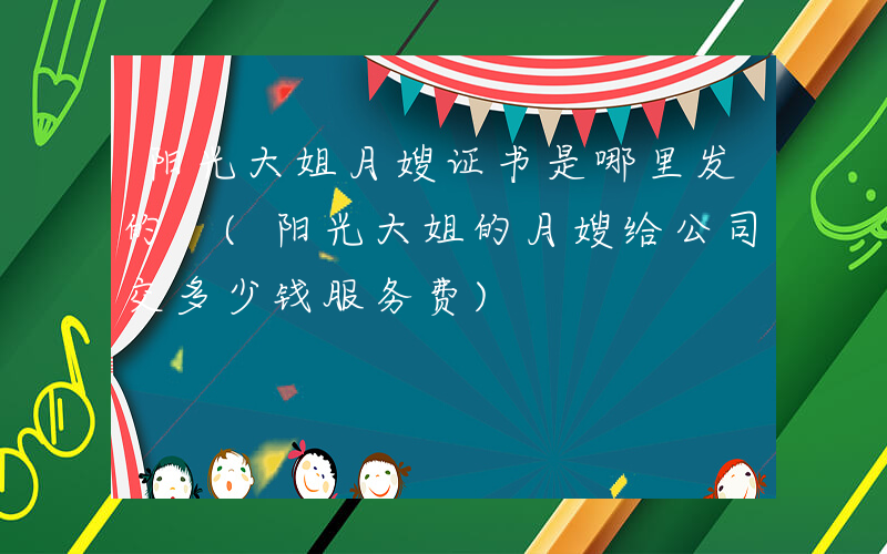 阳光大姐月嫂证书是哪里发的 (阳光大姐的月嫂给公司交多少钱服务费)